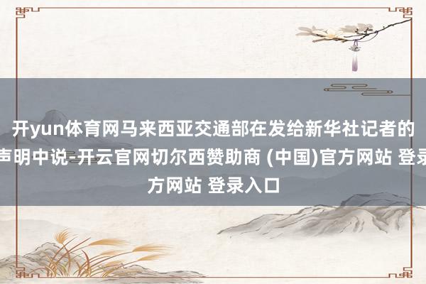 开yun体育网马来西亚交通部在发给新华社记者的一份声明中说-