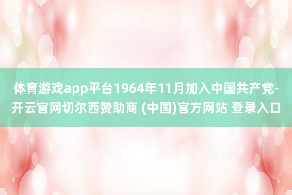体育游戏app平台1964年11月加入中国共产党-开云官网切