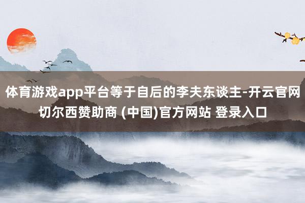 体育游戏app平台等于自后的李夫东谈主-开云官网切尔西赞助商