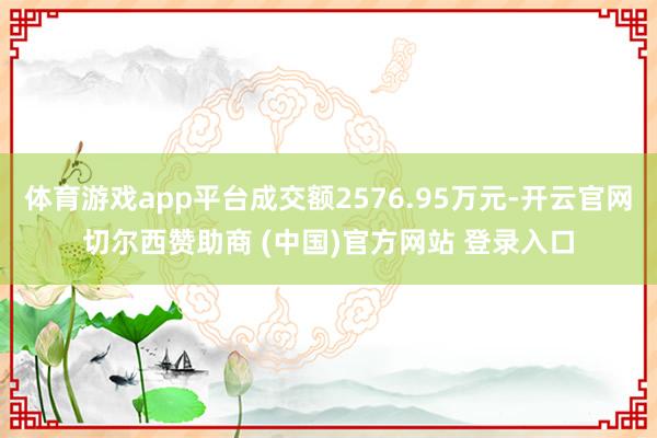体育游戏app平台成交额2576.95万元-开云官网切尔西赞